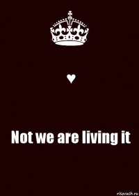 ♥ Not we are living it