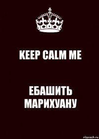 KEEP CALM ME ЕБАШИТЬ МАРИХУАНУ