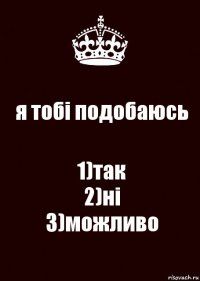 я тобі подобаюсь 1)так
2)ні
3)можливо