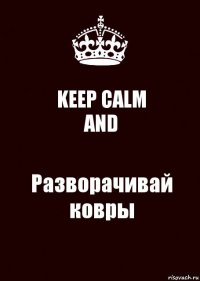 KEEP CALM
AND Разворачивай
ковры