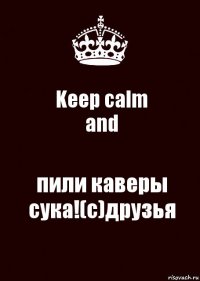 Keep calm
and пили каверы сука!(с)друзья