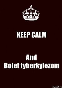 KEEP CALM And
Bolet tyberkylezom