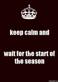 keep calm and wait for the start of the season