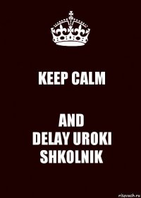 KEEP CALM AND
DELAY UROKI SHKOLNIK