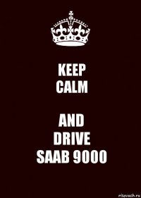 KEEP
CALM AND
DRIVE
SAAB 9000