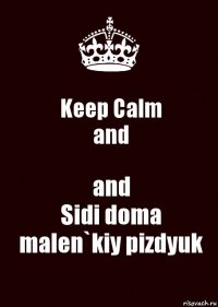 Keep Calm
and and
Sidi doma malen`kiy pizdyuk