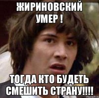 Жириновский умер ! тогда кто будеть смешить страну!!!!