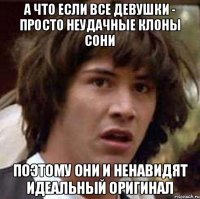 А что если все девушки - просто неудачные клоны Сони Поэтому они и ненавидят идеальный оригинал