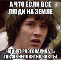 А что если всё люди на земле начнут разговаривать так же непонятно как ты