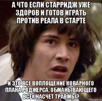 а что если старридж уже здоров и готов играть против реала в старте и это все воплощение коварного плана роджерса, обманывающего всех насчет травмы?