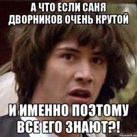 А что если Саня Дворников очень крутой и именно поэтому все его знают?!