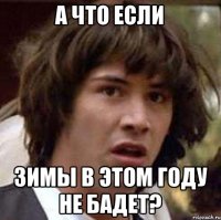 А что если Зимы в этом году не Бадет?