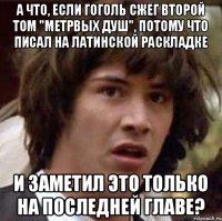 А что, если Гоголь сжег второй том "Метрвых душ", потому что писал на латинской раскладке и заметил это только на последней главе?