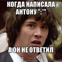 Когда написала Антону ":*" а он не ответил -____-