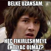 belke uzansam, hec fikirleshmeye ehtiyac olmaz?