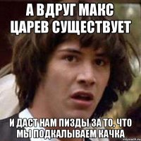 А вдруг Макс Царев существует И даст нам пизды за то, что мы подкалываем Качка