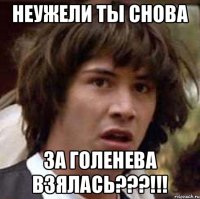 неужели ты снова за голенева взялась???!!!