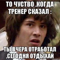 То чуство ,когда тренер сказал : Ты вчера отработал ,сегодня отдыхай