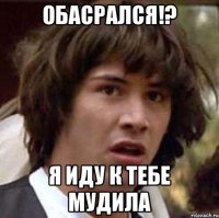 обасрался!? я иду к тебе мудила