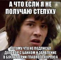 А что если я не получаю степуху потому что не подписал договор с банком и заявление в бухгалтерии главного корпуса