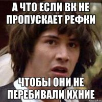 А что если ВК не пропускает рефки чтобы они не перебивали ихние