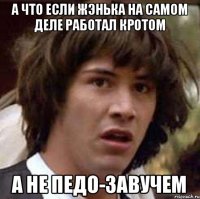 а что если жэнька на самом деле работал кротом а не педо-завучем