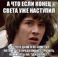 А что если конец света уже наступил а я этого даже и не заметил, потому что продолжаю строчить комменты на "Цензор.нет"