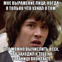 Мое выражение лица, когда я только что узнал о том, что можно вычислить всех, кто заходил к тебе на страницу Вконтакте