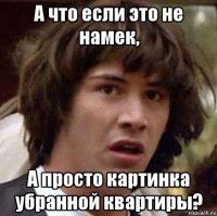 А что если это не намек, А просто картинка убранной квартиры?