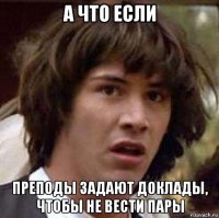 а что если преподы задают доклады, чтобы не вести пары