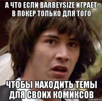 а что если barbeysize играет в покер только для того чтобы находить темы для своих комиксов