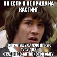 но если я не приду на кастинг то пропущу самую яркую тусу для студентов-активистов омгу!