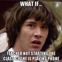 what if... teacher not starting the class cuz he is playing phone