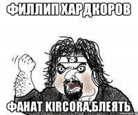 Филлип Хардкоров фанат kircora,блеять