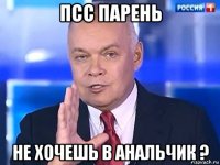 псс парень не хочешь в анальчик ?