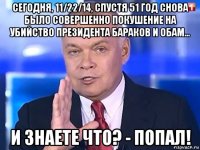 сегодня, 11/22/14, спустя 51 год снова было совершенно покушение на убийство президента бараков и обам... и знаете что? - попал!