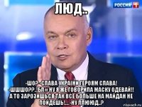 люд.. -шо? -слава украiни героям слава! -шшшо??...бл# ну я же говорила маску одевай!! а то зарозишься так всё больше на майдан не пойдешь!....-ну ллююд..?