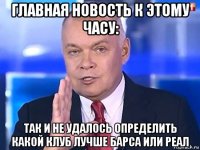 главная новость к этому часу: так и не удалось определить какой клуб лучше барса или реал