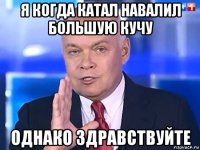 я когда катал навалил большую кучу однако здравствуйте