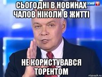 сьогодні в новинах чалов ніколи в житті не користувався торентом