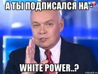 а ты подписался на - white power..?