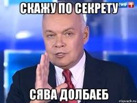 скажу по секрету сява долбаеб