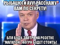 рыбацюги ауу! расскажу вам по секрету! бля буду, завтра на розетке "магалон"-40грн будет стоить!