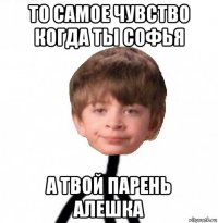 то самое чувство когда ты софья а твой парень алешка