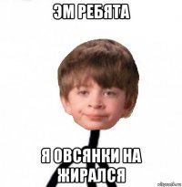 эм ребята я овсянки на жирался