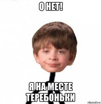 о нет! я на месте теребоньки