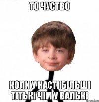 то чуство коли у насті більші тітькі чім у валькі