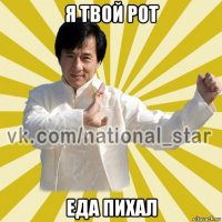 я твой рот еда пихал