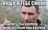 якщо в тебе синяк значить тебе вдарили.....а може не тільки лиш вдарили