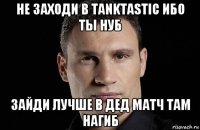 не заходи в tanktastic ибо ты нуб зайди лучше в дед матч там нагиб